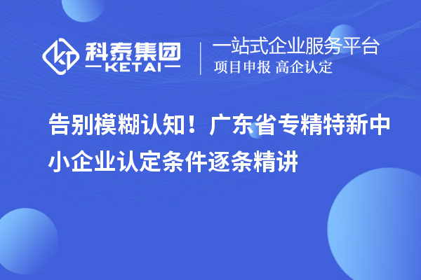告別模糊認(rèn)知！廣東省專精特新中小企業(yè)認(rèn)定條件逐條精講