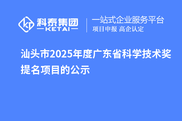 汕頭市2025年度廣東省科學(xué)技術(shù)獎提名項目的公示