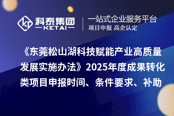《東莞松山湖科技賦能產業高質量發展實施辦法》2025年度成果轉化類項目申報時間、條件要求、補助獎勵