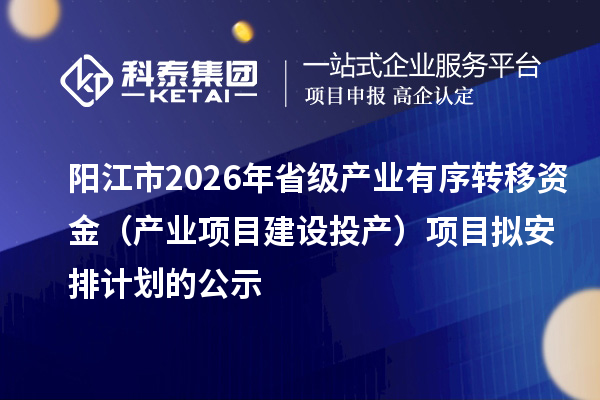 陽江市2026年省級產業有序轉移資金（產業項目建設投產）項目擬安排計劃的公示