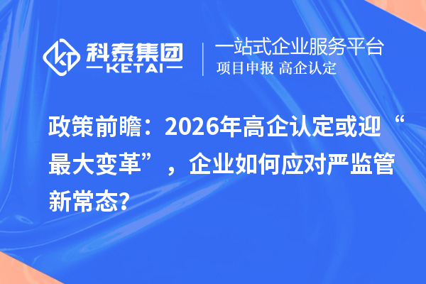 政策前瞻：2026年高企認定或迎“最大變革”，企業如何應對嚴監管新常態？