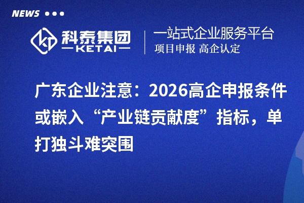 廣東企業注意：2026高企申報條件或嵌入“產業鏈貢獻度”指標，單打獨斗難突圍