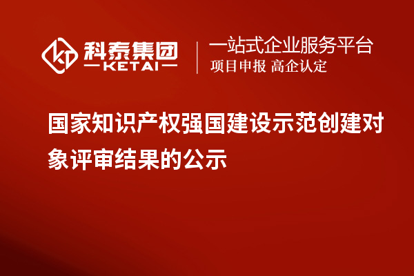 國家知識產(chǎn)權(quán)強國建設(shè)示范創(chuàng)建對象評審結(jié)果的公示