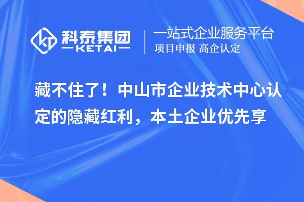 藏不住了！中山市企業(yè)技術(shù)中心認定的隱藏紅利，本土企業(yè)優(yōu)先享