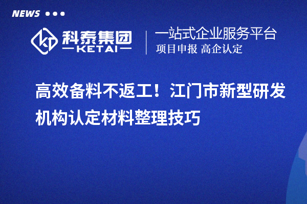 高效備料不返工！江門市新型研發(fā)機(jī)構(gòu)認(rèn)定材料整理技巧