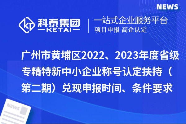廣州市黃埔區(qū)2022、2023年度省級專精特新中小企業(yè)稱號認(rèn)定扶持（第二期）兌現(xiàn)申報時間、條件要求、資助獎勵
