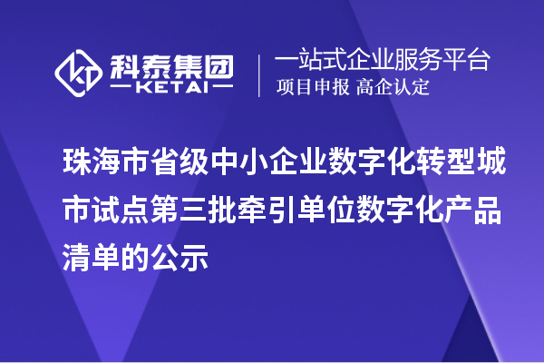 珠海市省級中小企業數字化轉型城市試點第三批牽引單位數字化產品清單的公示
