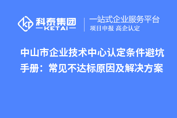 中山市企業(yè)技術(shù)中心認定條件避坑手冊：常見不達標(biāo)原因及解決方案