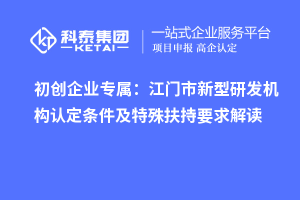 初創(chuàng)企業(yè)專屬：江門市新型研發(fā)機(jī)構(gòu)認(rèn)定條件及特殊扶持要求解讀