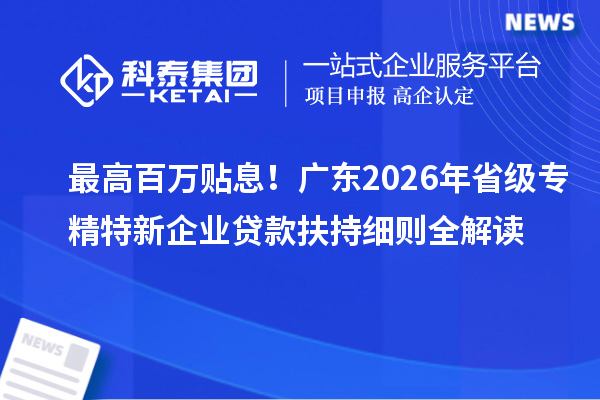 最高百萬貼息！廣東2026年省級專精特新企業貸款扶持細則全解讀
