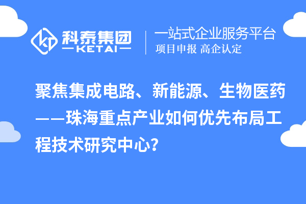 聚焦集成電路、新能源、生物醫藥——珠海重點產業如何優先布局工程技術研究中心？