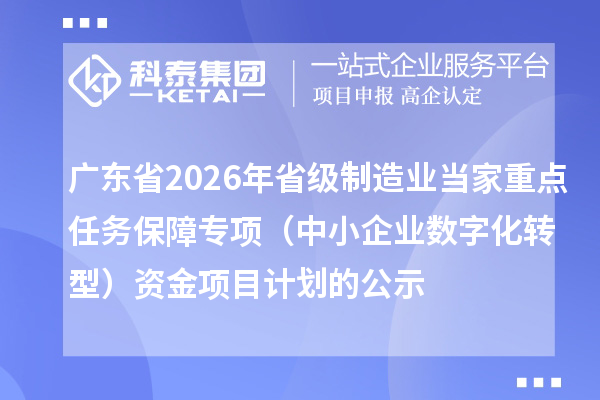 廣東省2026年省級(jí)制造業(yè)當(dāng)家重點(diǎn)任務(wù)保障專項(xiàng)（中小企業(yè)數(shù)字化轉(zhuǎn)型）資金項(xiàng)目計(jì)劃的公示