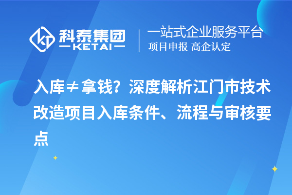 入庫≠拿錢？深度解析江門市技術改造項目入庫條件、流程與審核要點