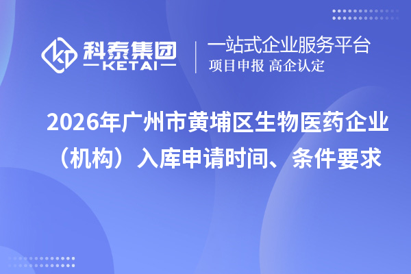 2026年廣州市黃埔區(qū)生物醫(yī)藥企業(yè)（機構(gòu)）入庫申請時間、條件要求