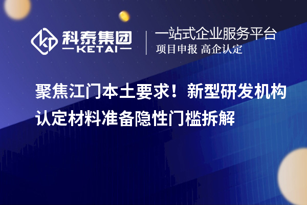 聚焦江門本土要求！新型研發(fā)機(jī)構(gòu)認(rèn)定材料準(zhǔn)備隱性門檻拆解