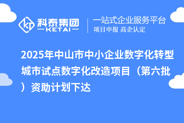 2025年中山市中小企業(yè)數(shù)字化轉(zhuǎn)型城市試點(diǎn)數(shù)字化改造項(xiàng)目（第六批）資助計(jì)劃下達(dá)