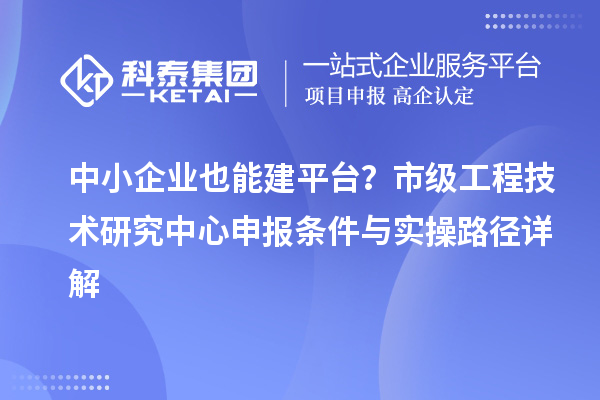 中小企業也能建平臺？市級工程技術研究中心申報條件與實操路徑詳解
