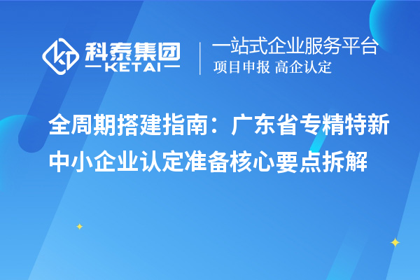 全周期搭建指南：廣東省專精特新中小企業認定準備核心要點拆解