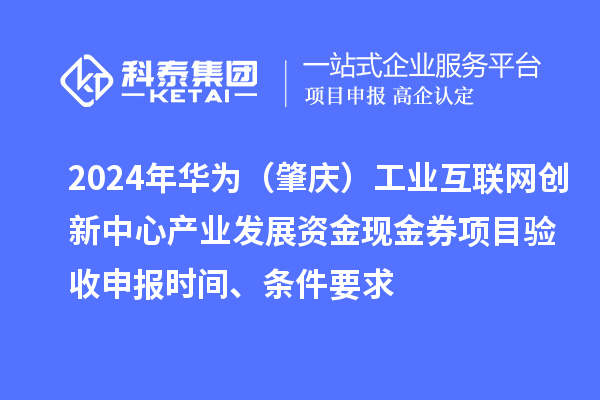 2024年華為（肇慶）工業互聯網創新中心產業發展資金現金券項目驗收申報時間、條件要求