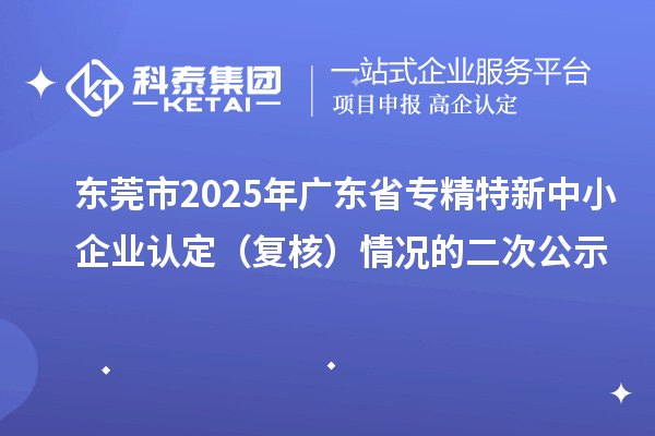 東莞市2025年廣東省專精特新中小企業(yè)認定（復核）情況的二次公示