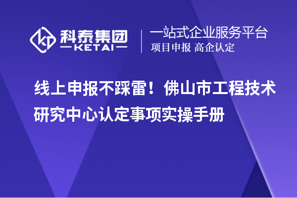 線上申報不踩雷！佛山市工程技術研究中心認定事項實操手冊