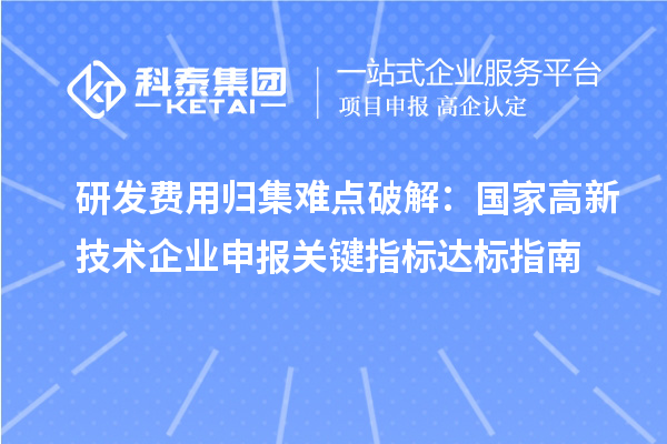 研發費用歸集難點破解：國家高新技術企業申報關鍵指標達標指南