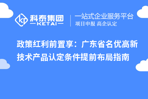 政策紅利前置享：廣東省名優高新技術產品認定條件提前布局指南