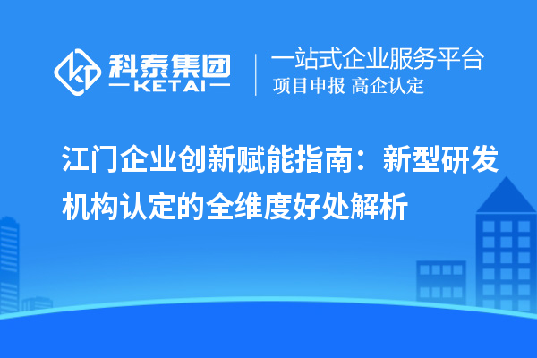 江門企業(yè)創(chuàng)新賦能指南：新型研發(fā)機(jī)構(gòu)認(rèn)定的全維度好處解析
