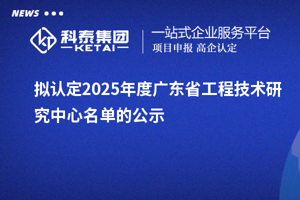 擬認定2025年度廣東省工程技術研究中心名單的公示