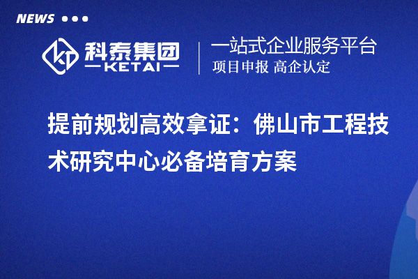 提前規劃高效拿證：佛山市工程技術研究中心必備培育方案