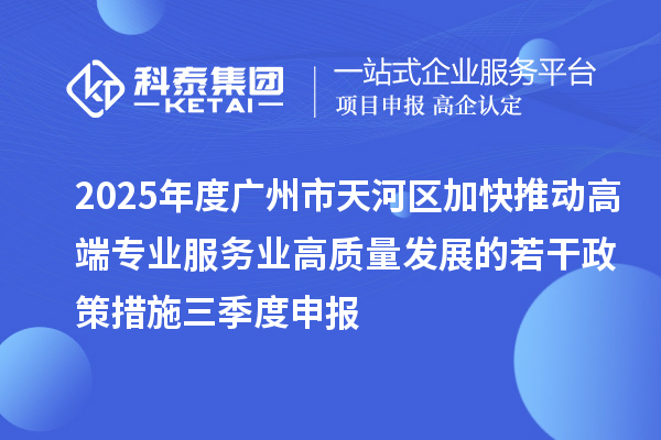 2025年度廣州市天河區加快推動高端專業服務業高質量發展的若干政策措施三季度申報