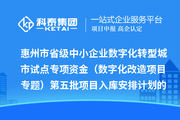 惠州市省級中小企業數字化轉型城市試點專項資金（數字化改造項目專題）第五批項目入庫安排計劃的公示