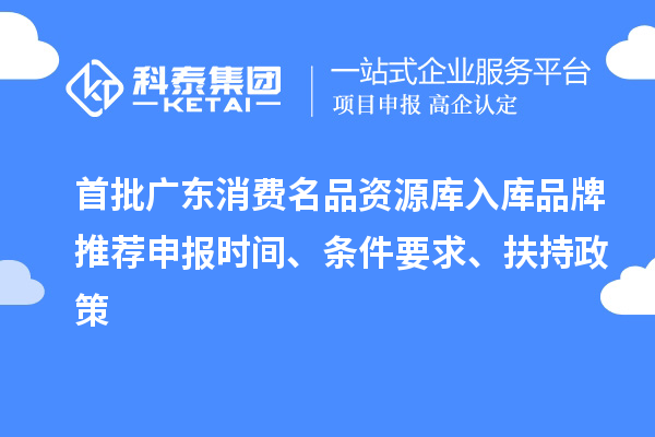 首批廣東消費名品資源庫入庫品牌推薦申報時間、條件要求、扶持政策