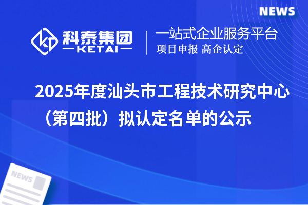 2025年度汕頭市工程技術研究中心（第四批）擬認定名單的公示