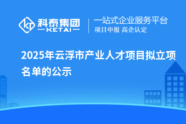 2025年云浮市產業人才項目擬立項名單的公示