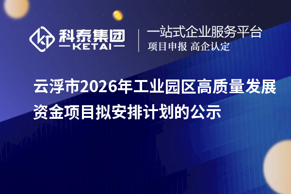 云浮市2026年工業園區高質量發展資金項目擬安排計劃的公示