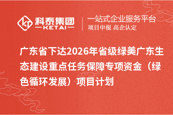 廣東省下達2026年省級綠美廣東生態建設重點任務保障專項資金（綠色循環發展）項目計劃
