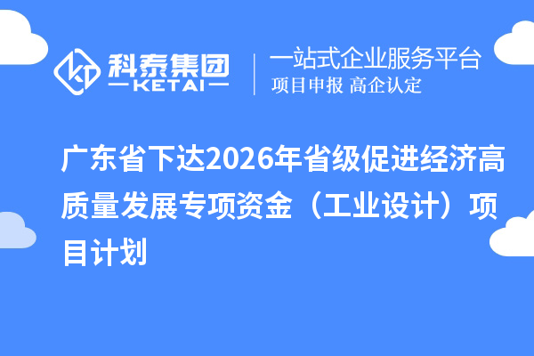 廣東省下達2026年省級促進經濟高質量發展專項資金（工業設計）項目計劃