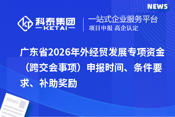 廣東省2026年外經貿發展專項資金（跨交會事項）申報時間、條件要求、補助獎勵