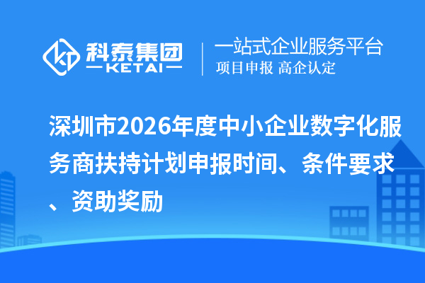 深圳市2026年度中小企業數字化服務商扶持計劃申報時間、條件要求、資助獎勵