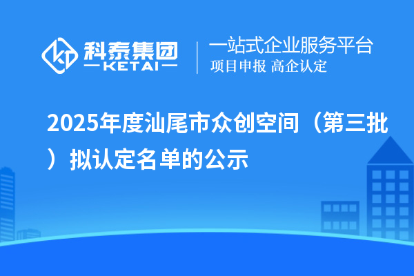 2025年度汕尾市眾創空間（第三批）擬認定名單的公示