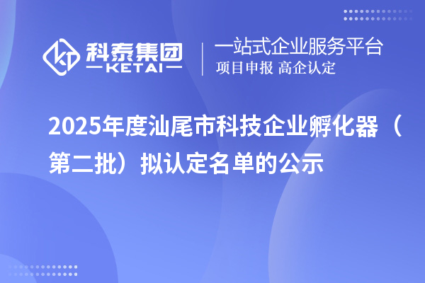 2025年度汕尾市科技企業孵化器（第二批）擬認定名單的公示