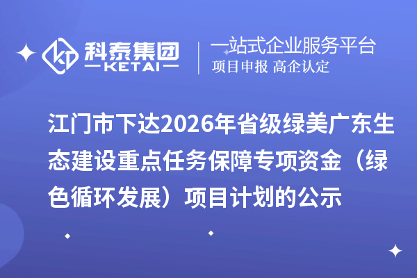 江門市下達(dá)2026年省級(jí)綠美廣東生態(tài)建設(shè)重點(diǎn)任務(wù)保障專項(xiàng)資金（綠色循環(huán)發(fā)展）項(xiàng)目計(jì)劃的公示