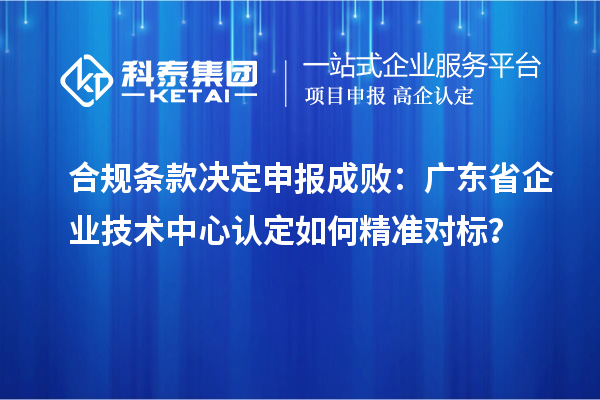 合規條款決定申報成敗：廣東省企業技術中心認定如何精準對標？