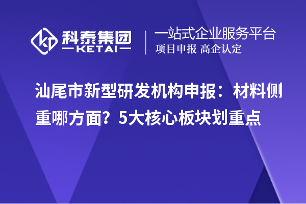 汕尾市新型研發(fā)機(jī)構(gòu)申報(bào)：材料側(cè)重哪方面？5大核心板塊劃重點(diǎn)
