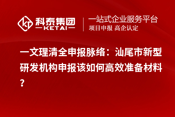 一文理清全申報(bào)脈絡(luò)：汕尾市新型研發(fā)機(jī)構(gòu)申報(bào)該如何高效準(zhǔn)備材料？