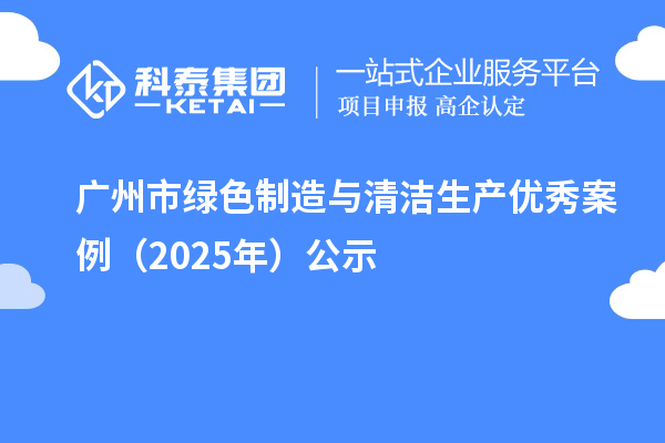 廣州市綠色制造與清潔生產優秀案例（2025年）公示