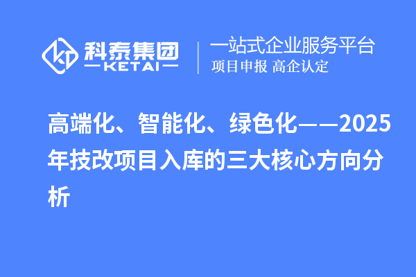 高端化、智能化、綠色化——2025年技改項(xiàng)目入庫的三大核心方向分析