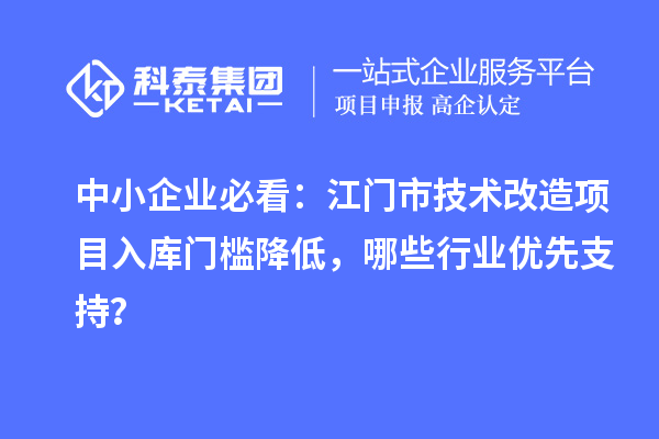 中小企業(yè)必看：江門市技術(shù)改造項(xiàng)目入庫門檻降低，哪些行業(yè)優(yōu)先支持？