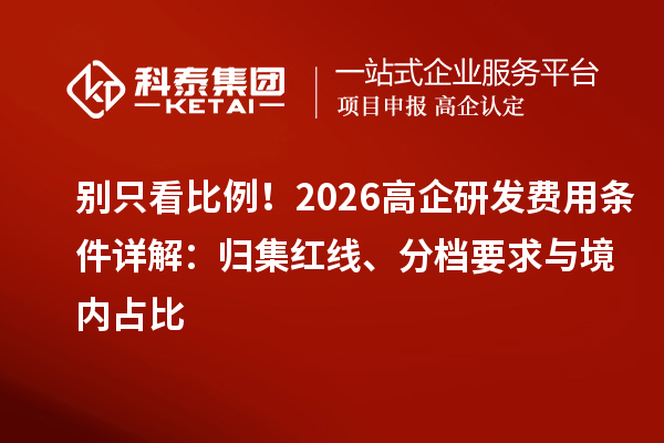 別只看比例！2026高企研發費用條件詳解：歸集紅線、分檔要求與境內占比